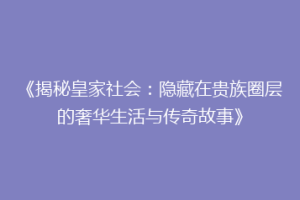 《揭秘皇家社会：隐藏在贵族圈层的奢华生活与传奇故事》