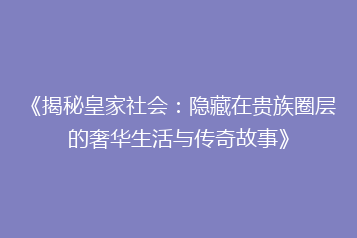 《揭秘皇家社会:隐藏在贵族圈层的奢华生活与传奇故事》