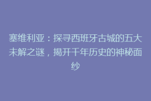 塞维利亚：探寻西班牙古城的五大未解之谜，揭开千年历史的神秘面纱