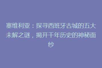 塞维利亚:探寻西班牙古城的五大未解之谜,揭开千年历史的神秘面纱