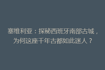 塞维利亚:探秘西班牙南部古城,为何这座千年古都如此迷人?