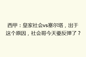 西甲：皇家社会vs塞尔塔，出于这个原因，社会哥今天要反弹了？