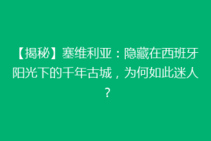 【揭秘】塞维利亚：隐藏在西班牙阳光下的千年古城，为何如此迷人？