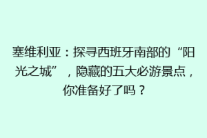 塞维利亚：探寻西班牙南部的“阳光之城”，隐藏的五大必游景点，你准备好了吗？