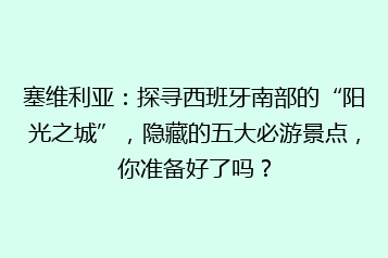 塞维利亚:探寻西班牙南部的“阳光之城”,隐藏的五大必游景点,你准备好了吗?