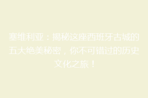 塞维利亚：揭秘这座西班牙古城的五大绝美秘密，你不可错过的历史文化之旅！