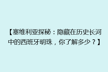 【塞维利亚探秘:隐藏在历史长河中的西班牙明珠,你了解多少?】