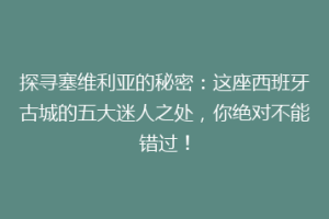 探寻塞维利亚的秘密：这座西班牙古城的五大迷人之处，你绝对不能错过！