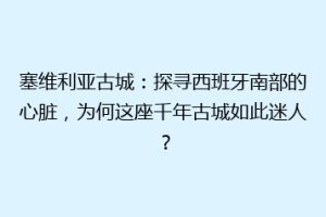 塞维利亚古城：探寻西班牙南部的心脏，为何这座千年古城如此迷人？