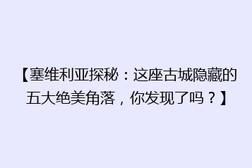 【塞维利亚探秘:这座古城隐藏的五大绝美角落,你发现了吗?】