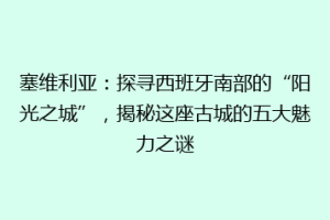 塞维利亚：探寻西班牙南部的“阳光之城”，揭秘这座古城的五大魅力之谜