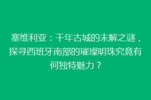 塞维利亚：千年古城的未解之谜，探寻西班牙南部的璀璨明珠究竟有何独特魅力？