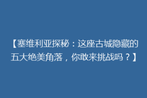 【塞维利亚探秘：这座古城隐藏的五大绝美角落，你敢来挑战吗？】