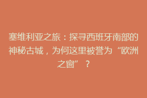 塞维利亚之旅：探寻西班牙南部的神秘古城，为何这里被誉为“欧洲之窗”？