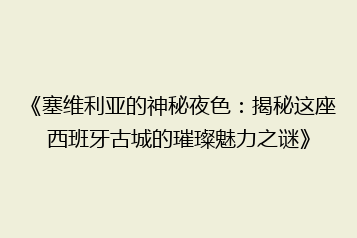 《塞维利亚的神秘夜色:揭秘这座西班牙古城的璀璨魅力之谜》