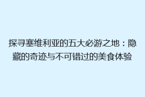 探寻塞维利亚的五大必游之地：隐藏的奇迹与不可错过的美食体验
