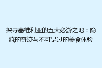 探寻塞维利亚的五大必游之地:隐藏的奇迹与不可错过的美食体验