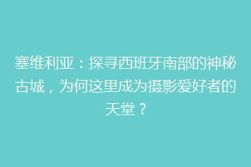 塞维利亚:探寻西班牙南部的神秘古城,为何这里成为摄影爱好者的天堂?