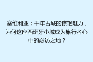 塞维利亚：千年古城的惊艳魅力，为何这座西班牙小城成为旅行者心中的必访之地？