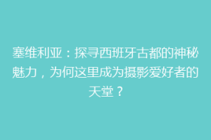 塞维利亚：探寻西班牙古都的神秘魅力，为何这里成为摄影爱好者的天堂？