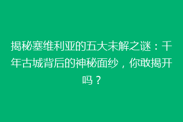 揭秘塞维利亚的五大未解之谜:千年古城背后的神秘面纱,你敢揭开吗?