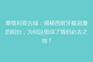 塞维利亚古城：揭秘西班牙最浪漫的阳台，为何这里成了情侣必去之地？