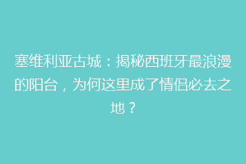 塞维利亚古城:揭秘西班牙最浪漫的阳台,为何这里成了情侣必去之地?