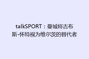 talkSPORT：曼城将吉布斯-怀特视为维尔茨的替代者