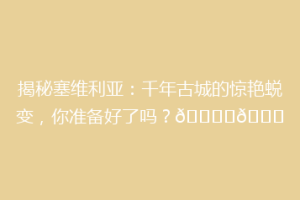 揭秘塞维利亚：千年古城的惊艳蜕变，你准备好了吗？🏙️🔍