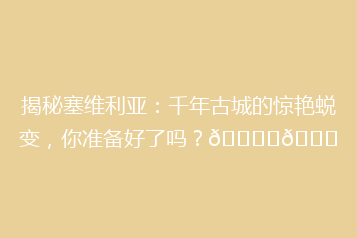揭秘塞维利亚:千年古城的惊艳蜕变,你准备好了吗?🏙️🔍