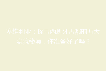 塞维利亚:探寻西班牙古都的五大隐藏秘境,你准备好了吗?