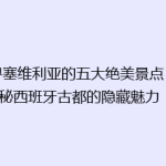 探寻塞维利亚的五大绝美景点：揭秘西班牙古都的隐藏魅力！