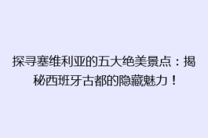 探寻塞维利亚的五大绝美景点：揭秘西班牙古都的隐藏魅力！