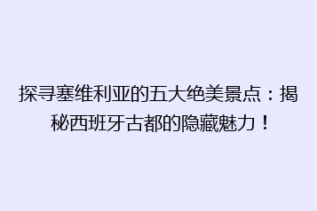 探寻塞维利亚的五大绝美景点:揭秘西班牙古都的隐藏魅力!