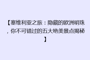 【塞维利亚之旅：隐藏的欧洲明珠，你不可错过的五大绝美景点揭秘】