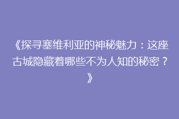《探寻塞维利亚的神秘魅力:这座古城隐藏着哪些不为人知的秘密?》