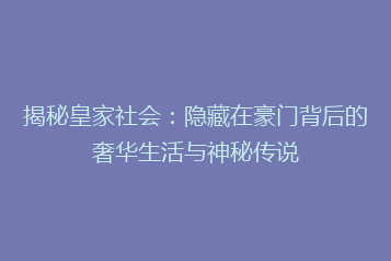 揭秘皇家社会:隐藏在豪门背后的奢华生活与神秘传说