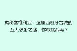 揭秘塞维利亚：这座西班牙古城的五大必游之谜，你敢挑战吗？
