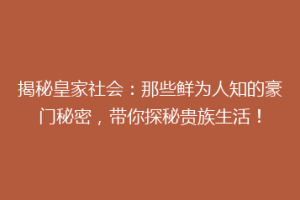 揭秘皇家社会：那些鲜为人知的豪门秘密，带你探秘贵族生活！