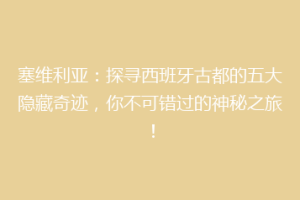 塞维利亚：探寻西班牙古都的五大隐藏奇迹，你不可错过的神秘之旅！