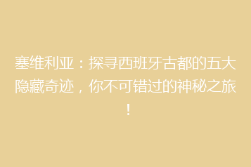 塞维利亚:探寻西班牙古都的五大隐藏奇迹,你不可错过的神秘之旅!