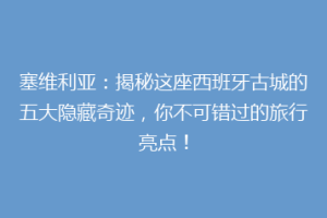 塞维利亚：揭秘这座西班牙古城的五大隐藏奇迹，你不可错过的旅行亮点！