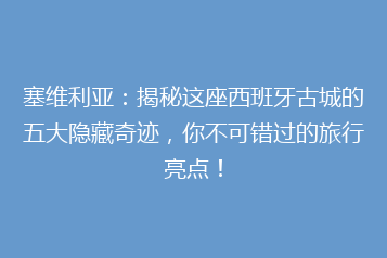 塞维利亚:揭秘这座西班牙古城的五大隐藏奇迹,你不可错过的旅行亮点!