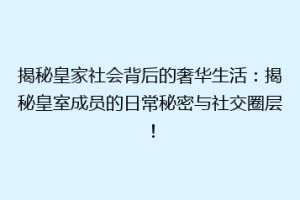 揭秘皇家社会背后的奢华生活：揭秘皇室成员的日常秘密与社交圈层！