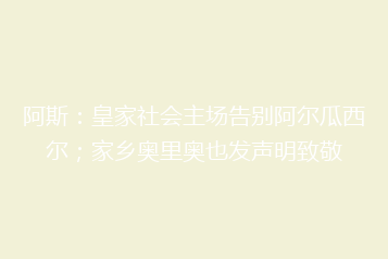 阿斯：皇家社会主场告别阿尔瓜西尔；家乡奥里奥也发声明致敬