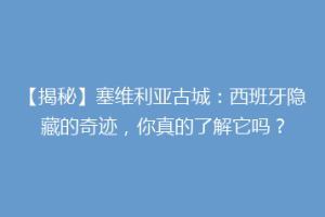 【揭秘】塞维利亚古城：西班牙隐藏的奇迹，你真的了解它吗？