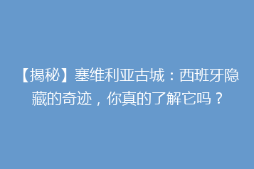 【揭秘】塞维利亚古城:西班牙隐藏的奇迹,你真的了解它吗?