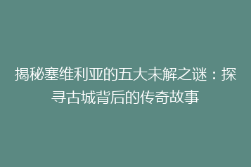 揭秘塞维利亚的五大未解之谜:探寻古城背后的传奇故事