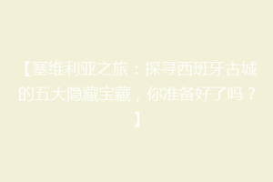 【塞维利亚之旅：探寻西班牙古城的五大隐藏宝藏，你准备好了吗？】