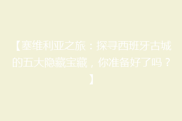 【塞维利亚之旅:探寻西班牙古城的五大隐藏宝藏,你准备好了吗?】